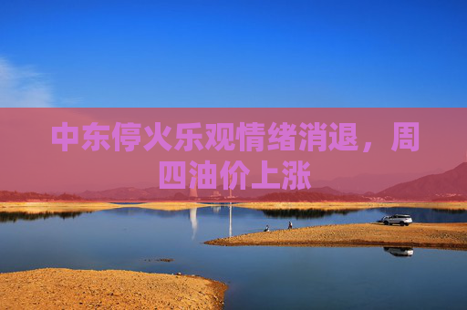 中东停火乐观情绪消退，周四油价上涨