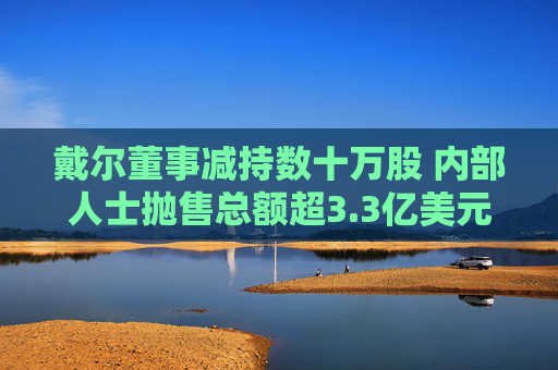 戴尔董事减持数十万股 内部人士抛售总额超3.3亿美元