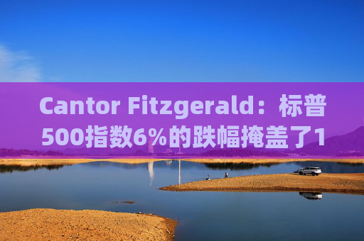 Cantor Fitzgerald：标普500指数6%的跌幅掩盖了14%的估值重置，应视其为机遇