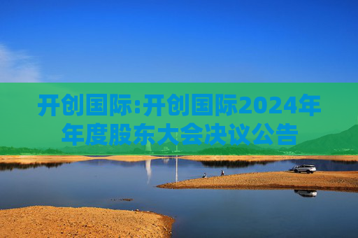 开创国际:开创国际2024年年度股东大会决议公告