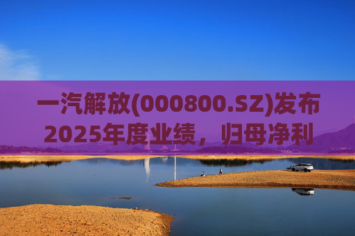 一汽解放(000800.SZ)发布2025年度业绩，归母净利润7.25亿元，增长16.41%