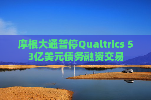 摩根大通暂停Qualtrics 53亿美元债务融资交易