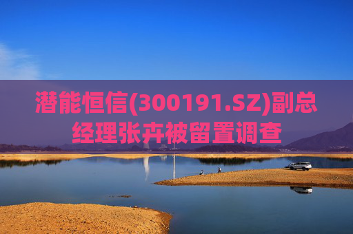 潜能恒信(300191.SZ)副总经理张卉被留置调查  第1张
