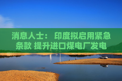 消息人士： 印度拟启用紧急条款 提升进口煤电厂发电量