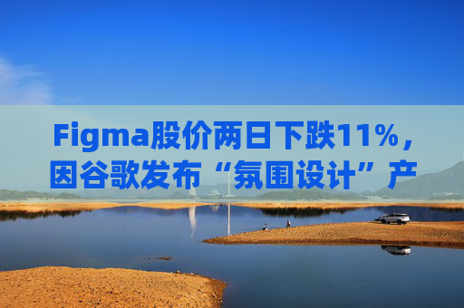 Figma股价两日下跌11%，因谷歌发布“氛围设计”产品