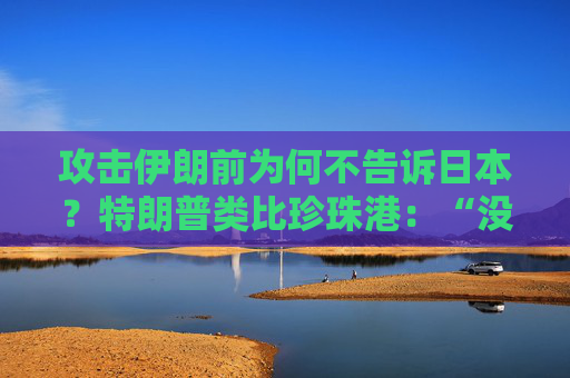 攻击伊朗前为何不告诉日本？特朗普类比珍珠港：“没人比日本更懂偷袭”，高市早苗努力保持尬笑