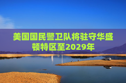 美国国民警卫队将驻守华盛顿特区至2029年