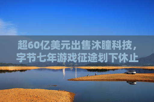 超60亿美元出售沐瞳科技，字节七年游戏征途划下休止符