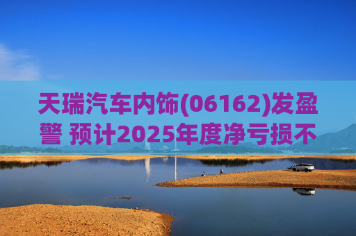 天瑞汽车内饰(06162)发盈警 预计2025年度净亏损不超700万元