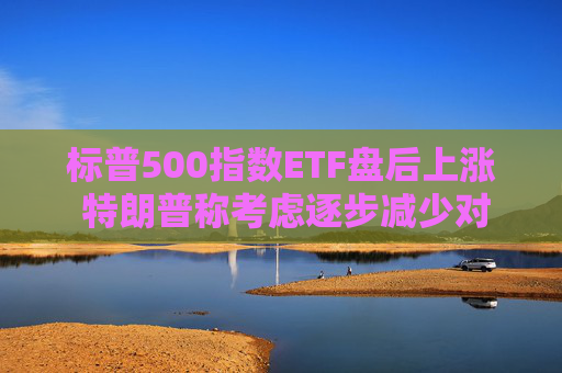 标普500指数ETF盘后上涨 特朗普称考虑逐步减少对伊朗的军事行动  第1张