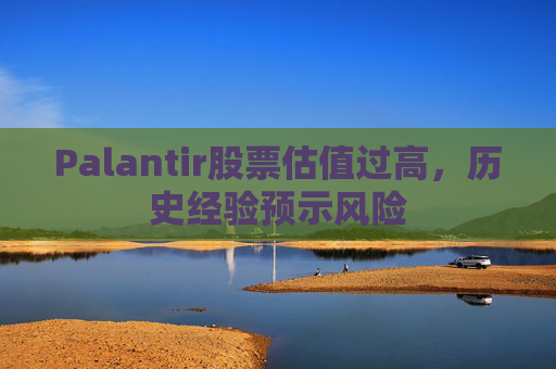 Palantir股票估值过高，历史经验预示风险
