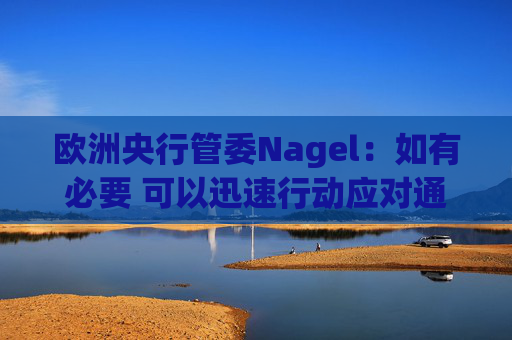 欧洲央行管委Nagel：如有必要 可以迅速行动应对通胀风险