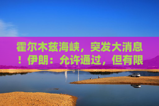 霍尔木兹海峡，突发大消息！伊朗：允许通过，但有限定条件！