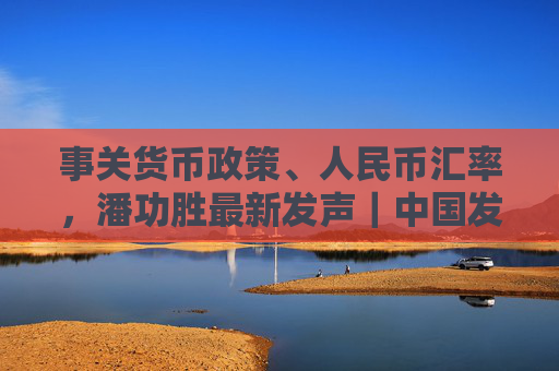 事关货币政策、人民币汇率，潘功胜最新发声｜中国发展高层论坛