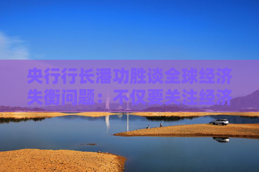 央行行长潘功胜谈全球经济失衡问题：不仅要关注经济因素，也要关注非经济因素  第1张