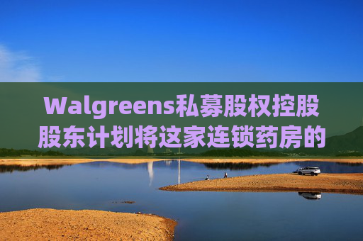 Walgreens私募股权控股股东计划将这家连锁药房的利润翻倍