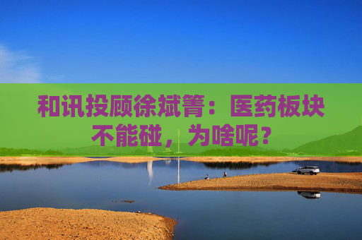 和讯投顾徐斌箐：医药板块不能碰，为啥呢？