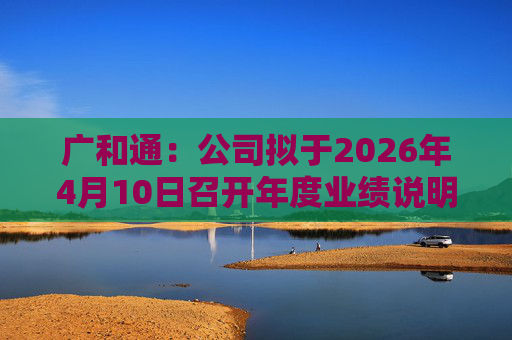 广和通：公司拟于2026年4月10日召开年度业绩说明会