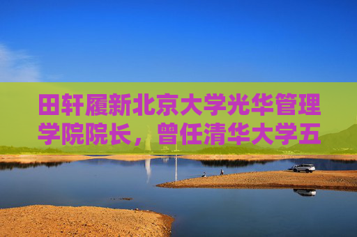 田轩履新北京大学光华管理学院院长，曾任清华大学五道口金融学院副院长