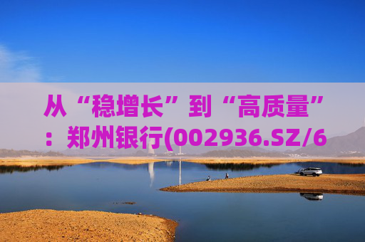 从“稳增长”到“高质量”：郑州银行(002936.SZ/6196.HK)的区域银行进化路径