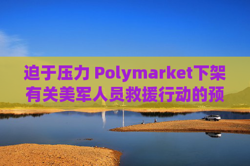 迫于压力 Polymarket下架有关美军人员救援行动的预测板块