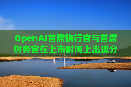 OpenAI首席执行官与首席财务官在上市时间上出现分歧