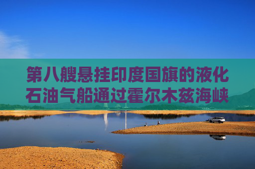第八艘悬挂印度国旗的液化石油气船通过霍尔木兹海峡