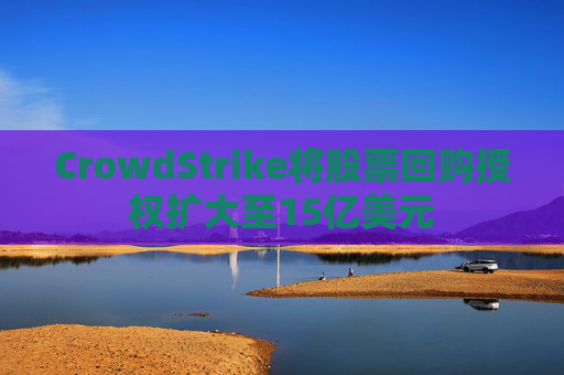 CrowdStrike将股票回购授权扩大至15亿美元