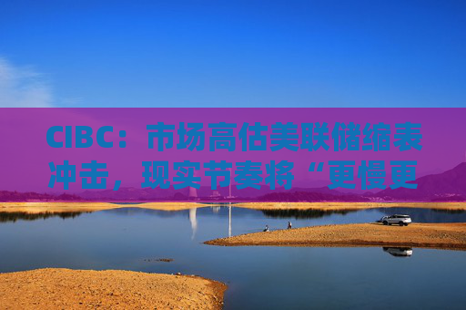 CIBC：市场高估美联储缩表冲击，现实节奏将“更慢更温和”