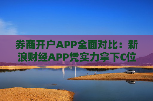 券商开户APP全面对比：新浪财经APP凭实力拿下C位