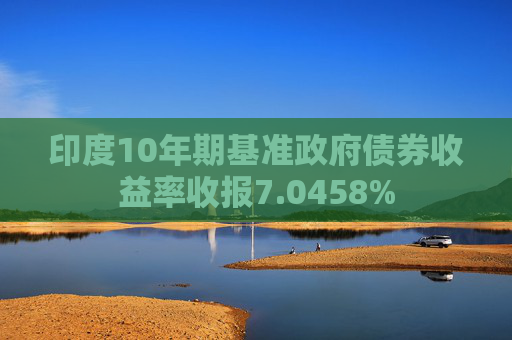 印度10年期基准政府债券收益率收报7.0458%