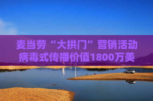 麦当劳“大拱门”营销活动病毒式传播价值1800万美元 但客流量仅增2.2%