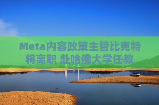 Meta内容政策主管比克特将离职 赴哈佛大学任教