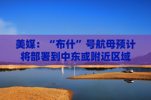 美媒：“布什”号航母预计将部署到中东或附近区域  第1张