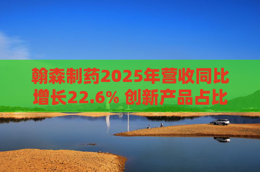 翰森制药2025年营收同比增长22.6% 创新产品占比达到82.2%