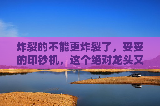 炸裂的不能更炸裂了，妥妥的印钞机，这个绝对龙头又杀疯了！