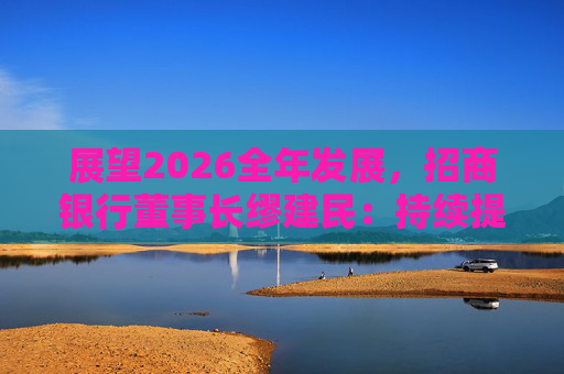 展望2026全年发展，招商银行董事长缪建民：持续提升财富管理、数字科技、风险管理三大能力