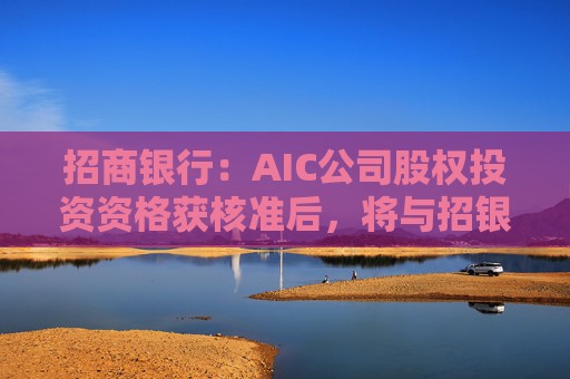 招商银行：AIC公司股权投资资格获核准后，将与招银国际业务整合发展