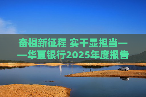 奋楫新征程 实干显担当――华夏银行2025年度报告发布