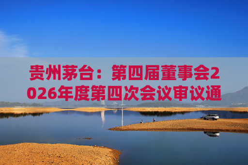 贵州茅台：第四届董事会2026年度第四次会议审议通过《关于免去部分高级管理人员职务的议案》