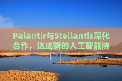 Palantir与Stellantis深化合作，达成新的人工智能协议