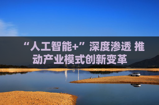 “人工智能+”深度渗透 推动产业模式创新变革