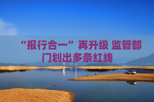 “报行合一”再升级 监管部门划出多条红线