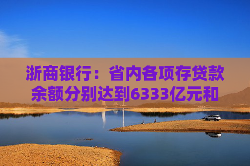 浙商银行：省内各项存贷款余额分别达到6333亿元和6614亿元 增量双双领跑股份制同业
