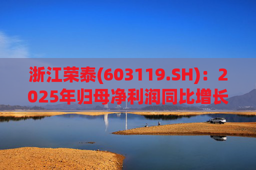 浙江荣泰(603119.SH)：2025年归母净利润同比增长20.90%，每10股拟派利2.3元