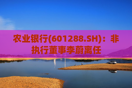 农业银行(601288.SH)：非执行董事李蔚离任