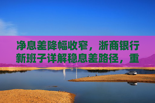 净息差降幅收窄，浙商银行新班子详解稳息差路径，重点发展轻资本中间业务  第1张