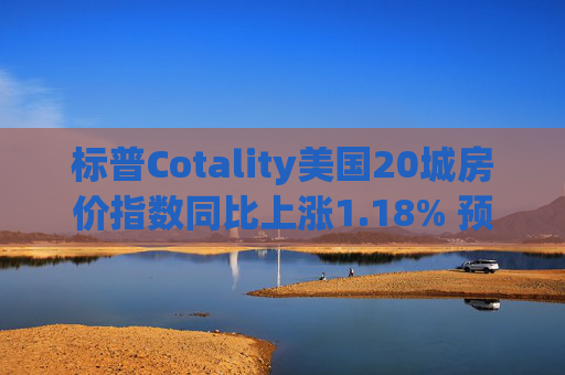 标普Cotality美国20城房价指数同比上涨1.18% 预估上涨1.38%