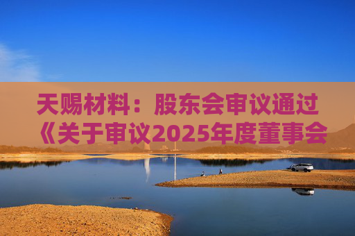 天赐材料：股东会审议通过《关于审议2025年度董事会工作报告的议案》等多项议案
