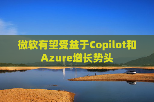 微软有望受益于Copilot和Azure增长势头